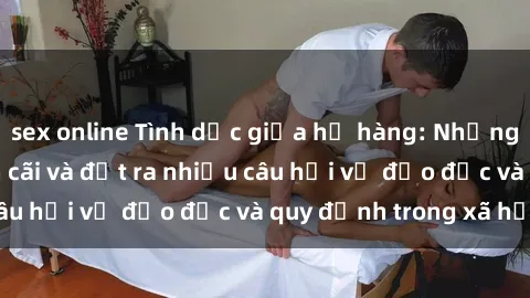 sex online Tình dục giữa họ hàng: Những sự kiện gây tranh cãi và đặt ra nhiều câu hỏi về đạo đức và quy định trong xã hội.