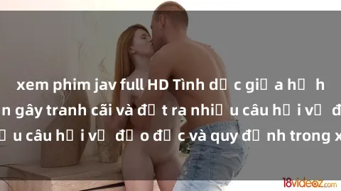 xem phim jav full HD Tình dục giữa họ hàng: Những sự kiện gây tranh cãi và đặt ra nhiều câu hỏi về đạo đức và quy định trong xã hội.