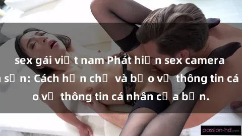 sex gái việt nam Phát hiện sex camera ẩn trong khách sạn: Cách hạn chế và bảo vệ thông tin cá nhân của bạn.