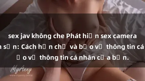 sex jav không che Phát hiện sex camera ẩn trong khách sạn: Cách hạn chế và bảo vệ thông tin cá nhân của bạn.