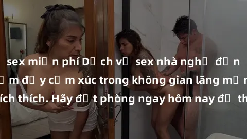 sex miễn phí Dịch vụ sex nhà nghỉ đẳng cấp: Trải nghiệm đầy cảm xúc trong không gian lãng mạn, đầy kích thích. Hãy đặt phòng ngay hôm nay để thỏa mãn khát khao của bạn!