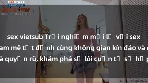 sex vietsub Trải nghiệm mới lạ với sex phòng thay đồ: Đam mê tột đỉnh cùng không gian kín đáo và quyến rũ, khám phá sự lôi cuốn từ sự hấp dẫn của nơi này.