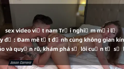 sex video việt nam Trải nghiệm mới lạ với sex phòng thay đồ: Đam mê tột đỉnh cùng không gian kín đáo và quyến rũ, khám phá sự lôi cuốn từ sự hấp dẫn của nơi này.