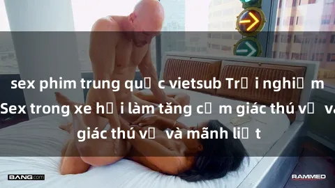 sex phim trung quốc vietsub Trải nghiệm hứa hẹn: Sex trong xe hơi làm tăng cảm giác thú vị và mãnh liệt