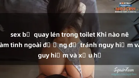 sex bị quay lén trong toilet Khi nào nên tránh làm tình ngoài đường để tránh nguy hiểm và xấu hổ