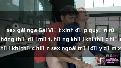 sex gái nga Gái Việt xinh đẹp quyến rũ khiến người ta không thể rời mắt, hứng khởi khi thực hiện sex ngoài trời đầy cảm xúc.