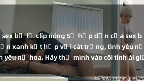 sex bị lộ clip nóng Sự hấp dẫn của sex bãi biển: Khi sóng biển xanh kết hợp với cát trắng, tình yêu nở hoa. Hãy thả mình vào cõi tình ái giữa sóng biển!