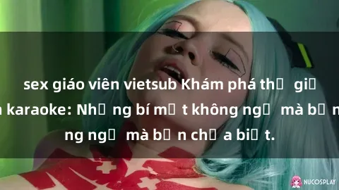 sex giáo viên vietsub Khám phá thế giới sex ở quán karaoke: Những bí mật không ngờ mà bạn chưa biết.