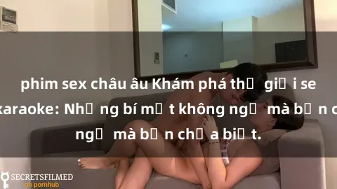 phim sex châu âu Khám phá thế giới sex ở quán karaoke: Những bí mật không ngờ mà bạn chưa biết.