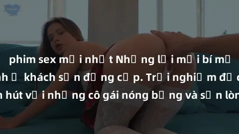 phim sex mới nhất Những lời mời bí mật: Gái Việt làm tình ở khách sạn đẳng cấp. Trải nghiệm độc đáo và cuốn hút với những cô gái nóng bỏng và sẵn lòng thỏa mãn mọi nhu cầu của bạn.