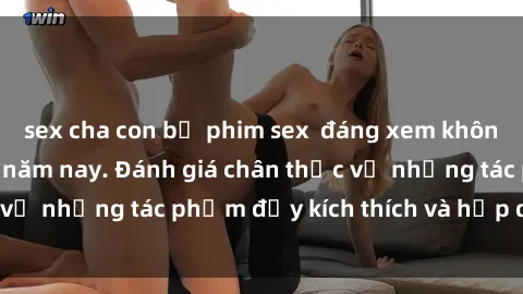 sex cha con bộ phim sex  đáng xem không thể bỏ lỡ trong năm nay. Đánh giá chân thực về những tác phẩm đầy kích thích và hấp dẫn này.