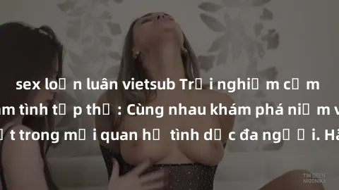 sex loạn luân vietsub Trải nghiệm cảm xúc mới mẻ với làm tình tập thể: Cùng nhau khám phá niềm vui và sự mãnh liệt trong mối quan hệ tình dục đa người. Hãy thử ngay để biết cảm giác thú vị này!