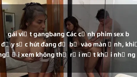 gái việt gangbang Các cảnh phim sex bukkake hấp dẫn và đầy sức hút đang đổ bộ vào màn ảnh, khiến người xem không thể rời mắt khỏi những cảnh quay đầy kích thích.