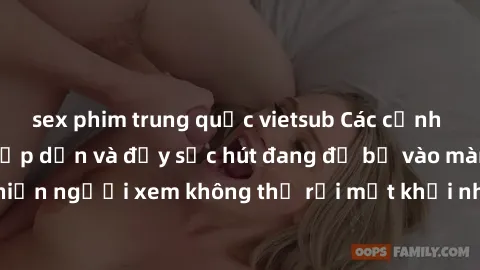 sex phim trung quốc vietsub Các cảnh phim sex bukkake hấp dẫn và đầy sức hút đang đổ bộ vào màn ảnh, khiến người xem không thể rời mắt khỏi những cảnh quay đầy kích thích.