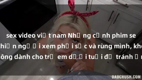 sex video việt nam Những cảnh phim sex bạo dâm nhóm khiến người xem phải sốc và rùng mình, không dành cho trẻ em dưới tuổi để tránh ảnh hưởng tiêu cực.