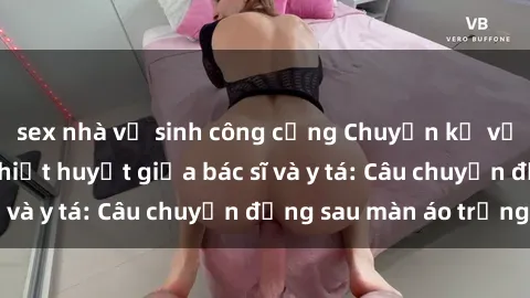 sex nhà vệ sinh công cộng Chuyện kể về cuộc tình đầy nhiệt huyết giữa bác sĩ và y tá: Câu chuyện đằng sau màn áo trắng
