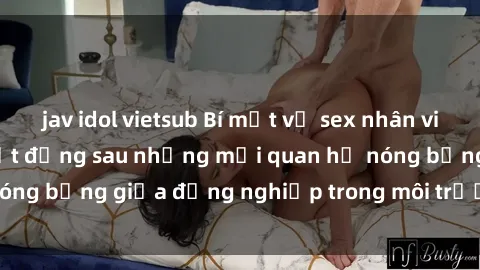 jav idol vietsub Bí mật về sex nhân viên văn phòng: Sự thật đằng sau những mối quan hệ nóng bỏng giữa đồng nghiệp trong môi trường làm việc.