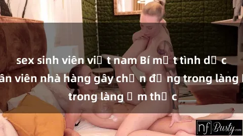 sex sinh viên việt nam Bí mật tình dục giữa nhân viên nhà hàng gây chấn động trong làng ẩm thực