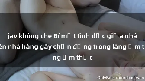 jav không che Bí mật tình dục giữa nhân viên nhà hàng gây chấn động trong làng ẩm thực