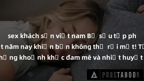 sex khách sạn việt nam Bộ sưu tập phim sex Mỹ hot nhất năm nay khiến bạn không thể rời mắt! Tận hưởng những khoảnh khắc đam mê và nhiệt huyết trong các tác phẩm nóng bỏng này!