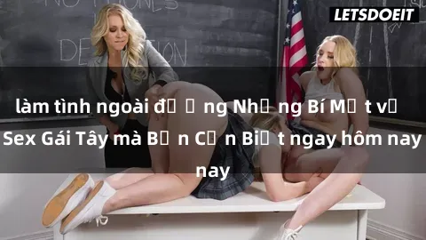 làm tình ngoài đường Những Bí Mật về Sex Gái Tây mà Bạn Cần Biết ngay hôm nay