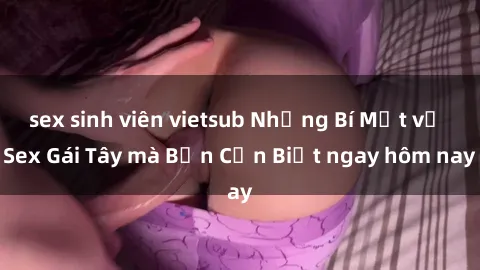 sex sinh viên vietsub Những Bí Mật về Sex Gái Tây mà Bạn Cần Biết ngay hôm nay