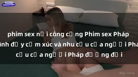 phim sex nơi công cộng Phim sex Pháp - cuộc hành trình đầy cảm xúc và nhu cầu của người Pháp đương đại