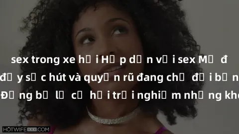 sex trong xe hơi Hấp dẫn với sex Mỹ đen: Những bí mật đầy sức hút và quyến rũ đang chờ đợi bạn khám phá! Đừng bỏ lỡ cơ hội trải nghiệm những khoảnh khắc mãnh liệt và đam mê!