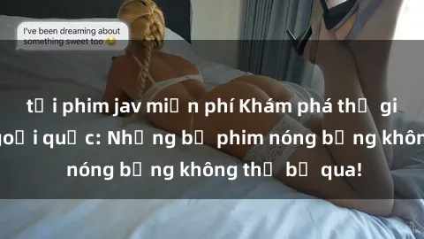 tải phim jav miễn phí Khám phá thế giới phim sex ngoại quốc: Những bộ phim nóng bỏng không thể bỏ qua!