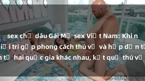 sex chị dâu Gái Mỹ sex Việt Nam: Khi nền công nghiệp giải trí gặp phong cách thú vị và hấp dẫn từ hai quốc gia khác nhau, kết quả thú vị không thể bỏ qua.