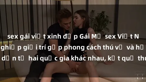 sex gái việt xinh đẹp Gái Mỹ sex Việt Nam: Khi nền công nghiệp giải trí gặp phong cách thú vị và hấp dẫn từ hai quốc gia khác nhau, kết quả thú vị không thể bỏ qua.