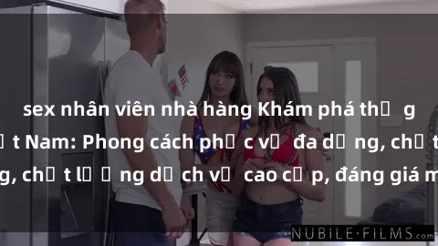 sex nhân viên nhà hàng Khám phá thế giới của gái gọi Việt Nam: Phong cách phục vụ đa dạng, chất lượng dịch vụ cao cấp, đáng giá mọi khoản chi phí