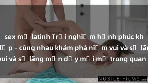 sex mỹ latinh Trải nghiệm hạnh phúc khi làm tình với gái đẹp – cùng nhau khám phá niềm vui và sự lãng mạn đầy mới mẻ trong quan hệ của bạn.