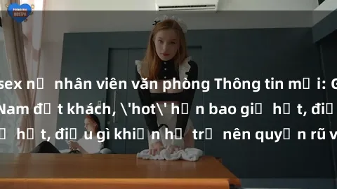 sex nữ nhân viên văn phòng Thông tin mới: Gái call girl Việt Nam đắt khách, 'hot' hơn bao giờ hết, điều gì khiến họ trở nên quyến rũ và đáng chú ý?
