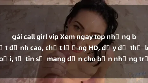 gái call girl vip Xem ngay top những bộ phim sex mới nhất đỉnh cao, chất lượng HD, đầy đủ thể loại, tự tin sẽ mang đến cho bạn những trải nghiệm tuyệt vời.