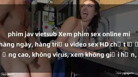 phim jav vietsub Xem phim sex online miễn phí, cập nhật hàng ngày, hàng triệu video sex HD chất lượng cao, không virus, xem không giới hạn, hoàn toàn miễn phí.