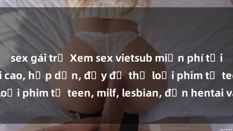 sex gái trẻ Xem sex vietsub miễn phí tại nhà, độ phân giải cao, hấp dẫn, đầy đủ thể loại phim từ teen, milf, lesbian, đến hentai và jav.