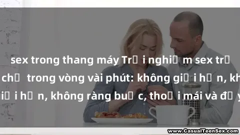sex trong thang máy Trải nghiệm sex trực tuyến tuyệt vời chỉ trong vòng vài phút: không giới hạn, không ràng buộc, thoải mái và đầy kích thích!