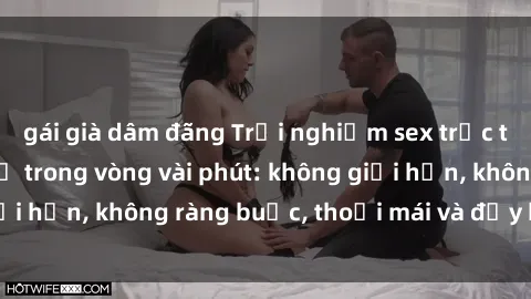 gái già dâm đãng Trải nghiệm sex trực tuyến tuyệt vời chỉ trong vòng vài phút: không giới hạn, không ràng buộc, thoải mái và đầy kích thích!