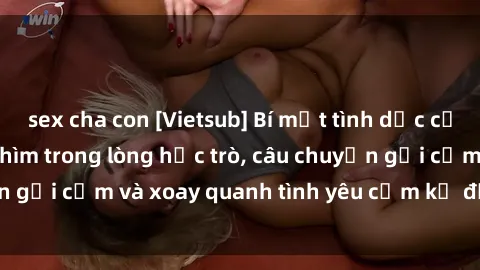 sex cha con [Vietsub] Bí mật tình dục của giáo viên - Đắm chìm trong lòng học trò, câu chuyện gợi cảm và xoay quanh tình yêu cấm kỵ đầy kích thích.