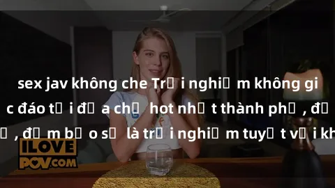 sex jav không che Trải nghiệm không gian sex quán bar độc đáo tại địa chỉ hot nhất thành phố, đảm bảo sẽ là trải nghiệm tuyệt vời không thể bỏ lỡ!