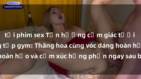 tải phim sex Tận hưởng cảm giác tươi mới với sex phòng tập gym: Thăng hoa cùng vóc dáng hoàn hảo và cảm xúc hưng phấn ngay sau buổi tập luyện!