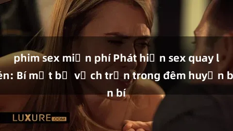 phim sex miễn phí Phát hiện sex quay lén: Bí mật bị vạch trần trong đêm huyền bí