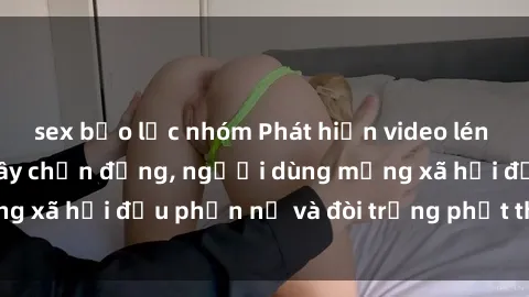 sex bạo lực nhóm Phát hiện video lén lút sex nhà nghỉ gây chấn động, người dùng mạng xã hội đều phẫn nộ và đòi trừng phạt thật nặng.