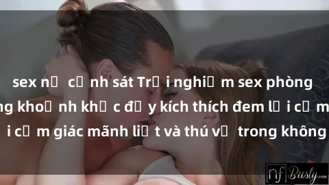 sex nữ cảnh sát Trải nghiệm sex phòng thay đồ: Khi những khoảnh khắc đầy kích thích đem lại cảm giác mãnh liệt và thú vị trong không gian hẹp hòi.