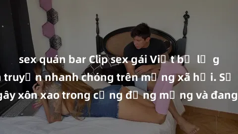sex quán bar Clip sex gái Việt bị lộ gây chấn động, lan truyền nhanh chóng trên mạng xã hội. Sự việc đã gây xôn xao trong cộng đồng mạng và đang được công an điều tra làm rõ.