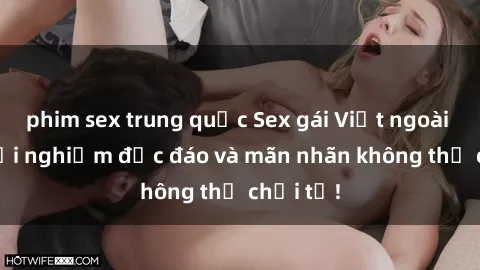 phim sex trung quốc Sex gái Việt ngoài trời: Trải nghiệm độc đáo và mãn nhãn không thể chối từ!