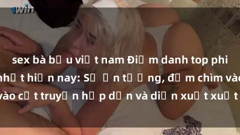 sex bà bầu việt nam Điểm danh top phim sex vietsub hot nhất hiện nay: Số ấn tượng, đắm chìm vào cốt truyện hấp dẫn và diễn xuất xuất sắcủa các diễn viên.