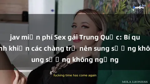 jav miễn phí Sex gái Trung Quốc: Bí quyết làm tình khiến các chàng trở nên sung sướng không ngừng