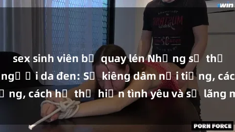 sex sinh viên bị quay lén Những sự thật thú vị về sex ở người da đen: Sự kiêng dâm nổi tiếng, cách họ thể hiện tình yêu và sự lãng mạn đặc biệt
